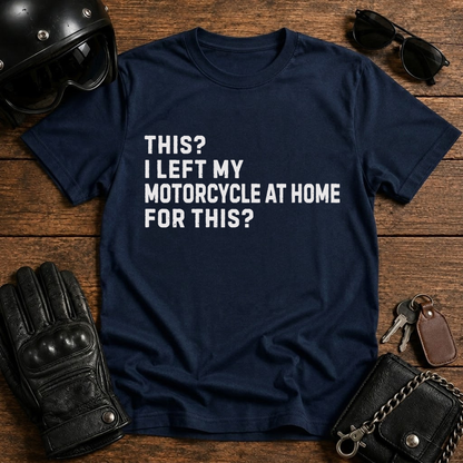 This? I Left My Motorcycle at Home for This? T Shirt