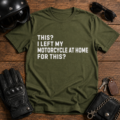 This? I Left My Motorcycle at Home for This? T Shirt