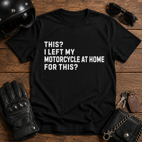 This? I Left My Motorcycle at Home for This? T Shirt